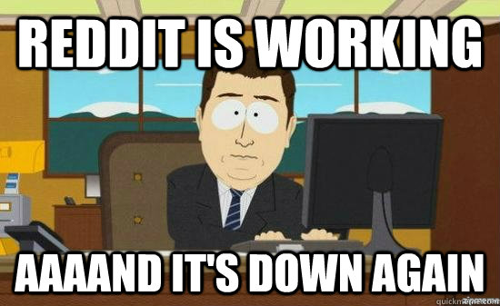 Reddit is working AAAAND it's down again  aaaand its gone