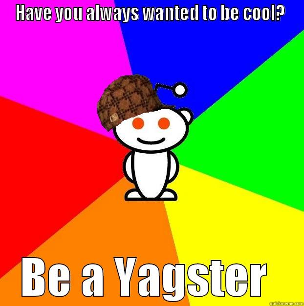 HAVE YOU ALWAYS WANTED TO BE COOL? BE A YAGSTER  Scumbag Redditor