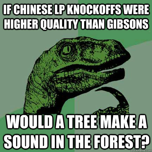 If Chinese LP Knockoffs were higher quality than Gibsons Would a tree make a sound in the forest?  - If Chinese LP Knockoffs were higher quality than Gibsons Would a tree make a sound in the forest?   Philosoraptor