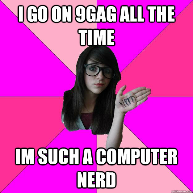 I go on 9gag all the time im such a computer nerd  Idiot Nerd Girl