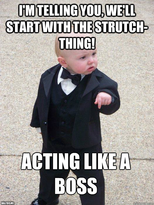 I'm telling you, we'll start with the strutch-thing! acting like a boss
 halfdisme  Baby Godfather