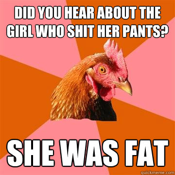 Did you hear about the girl who shit her pants? She was fat - Did you hear about the girl who shit her pants? She was fat  Anti-Joke Chicken