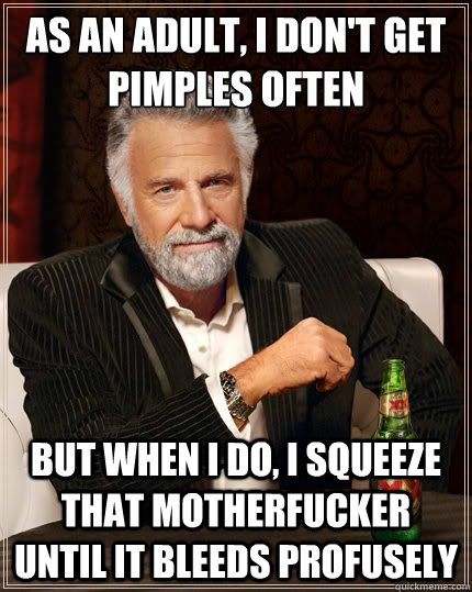 As an adult, I don't get pimples often But when i do, i squeeze that motherfucker until it bleeds profusely - As an adult, I don't get pimples often But when i do, i squeeze that motherfucker until it bleeds profusely  The Most Interesting Man In The World