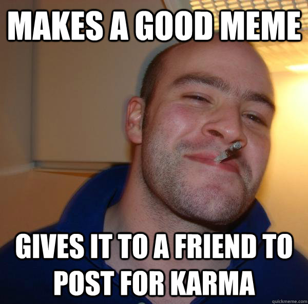 Makes a good meme gives it to a friend to post for karma - Makes a good meme gives it to a friend to post for karma  Misc