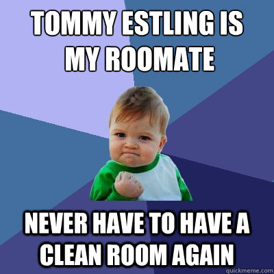 Tommy Estling is
 my roomate Never have to have a clean room again  Success Kid