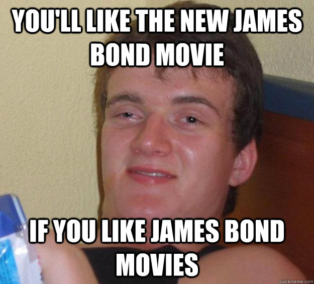 You'll like the new james bond movie if you like james bond movies - You'll like the new james bond movie if you like james bond movies  10 Guy