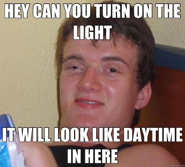 HEY CAN YOU TURN ON THE LIGHT IT WILL LOOK LIKE DAYTIME IN HERE - HEY CAN YOU TURN ON THE LIGHT IT WILL LOOK LIKE DAYTIME IN HERE  10 Guy