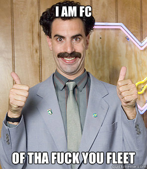 I am FC of tha fuck you fleet  Borat