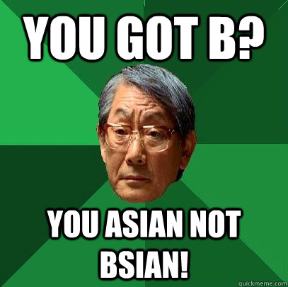 You got B? You Asian not Bsian!  High Expectations Asian Father