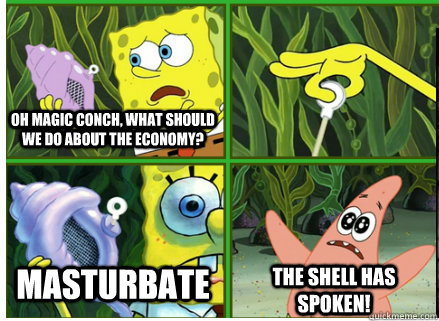 Oh Magic Conch, what should we do about the economy? MASTURBATE The SHELL HAS SPOKEN!  Magic Conch Shell