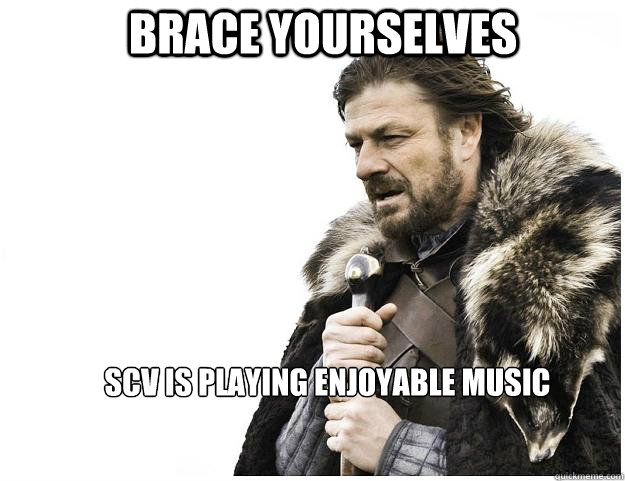 Brace yourselves SCV is playing enjoyable music  Imminent Ned