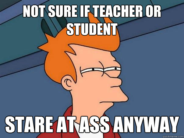 Not sure if teacher or student stare at ass anyway  Futurama Fry