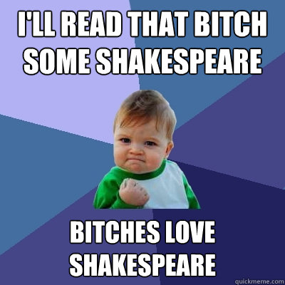 I'll read that bitch some Shakespeare bitches love shakespeare  Success Kid