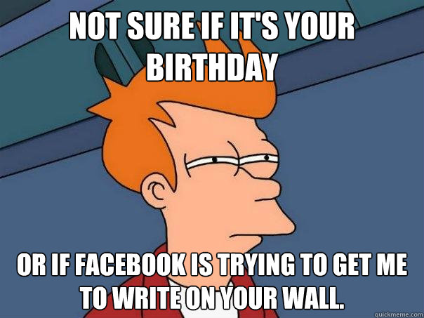 Not sure if it's your birthday Or if facebook is trying to get me to write on your wall. - Not sure if it's your birthday Or if facebook is trying to get me to write on your wall.  Futurama Fry