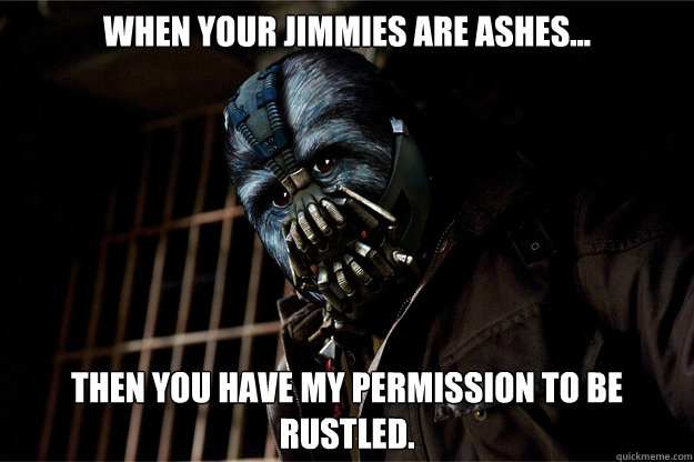 When your Jimmies are ashes... then You have my permission to be rustled.  Banes Jimmies are Rustled