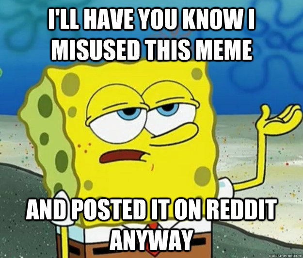 I'll have you know I misused this meme And posted it on reddit anyway - I'll have you know I misused this meme And posted it on reddit anyway  Tough Spongebob