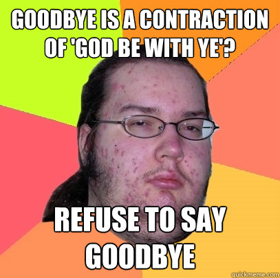 Goodbye is a contraction of 'god be with ye'? refuse to say goodbye - Goodbye is a contraction of 'god be with ye'? refuse to say goodbye  Butthurt Dweller