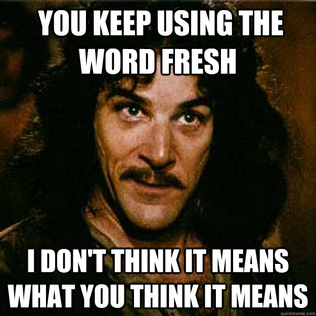  You keep using the word fresh I don't think it means what you think it means  Inigo Montoya