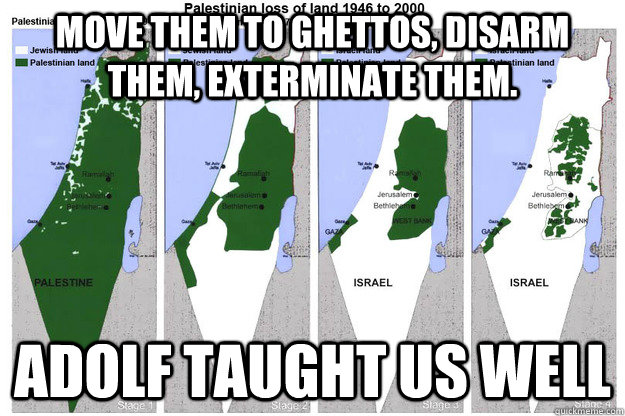 Move them to ghettos, Disarm them, exterminate them. ADOLF taught us well  Scumbag Israel