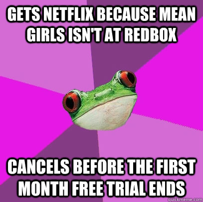 Gets netflix because mean girls isn't at redbox cancels before the first month free trial ends  Foul Bachelorette Frog