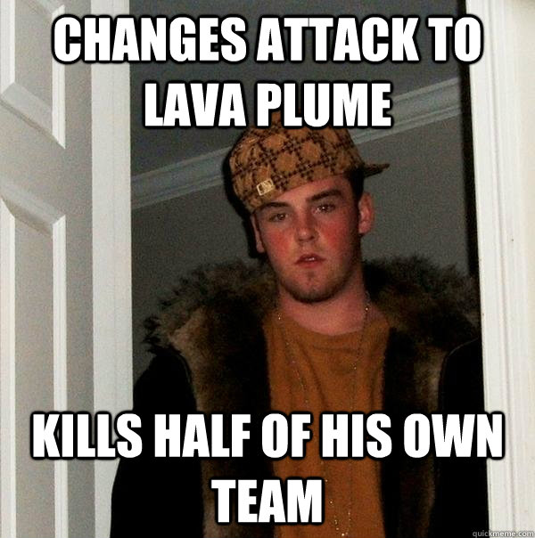 Changes Attack to Lava Plume Kills half of his own team  Scumbag Steve