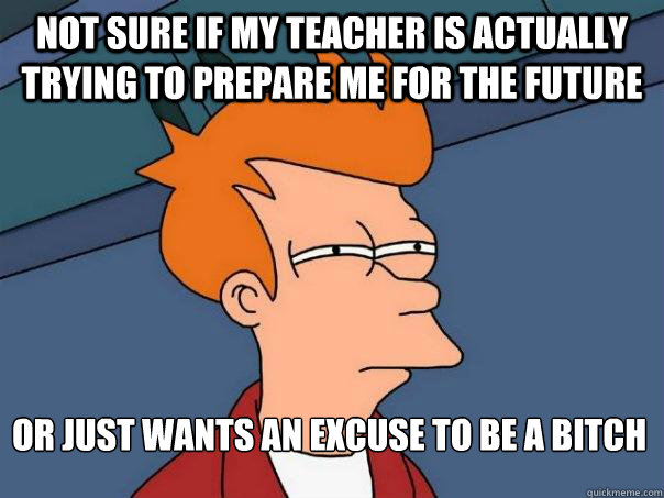 Not sure if my teacher is actually trying to prepare me for the future or just wants an excuse to be a bitch  Futurama Fry