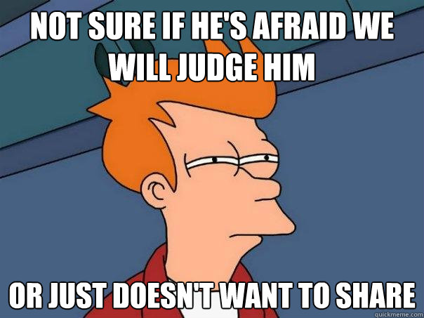 Not sure if he's afraid we will judge him Or just doesn't want to share  Futurama Fry