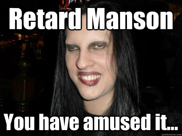 Retard Manson You have amused it...  