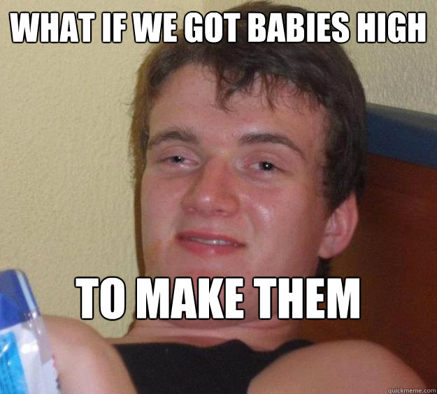 What if we got babies high to make them smarter  10 Guy