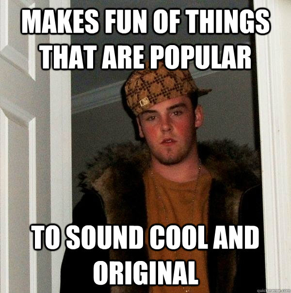 Makes fun of things that are popular to sound cool and original  Scumbag Steve