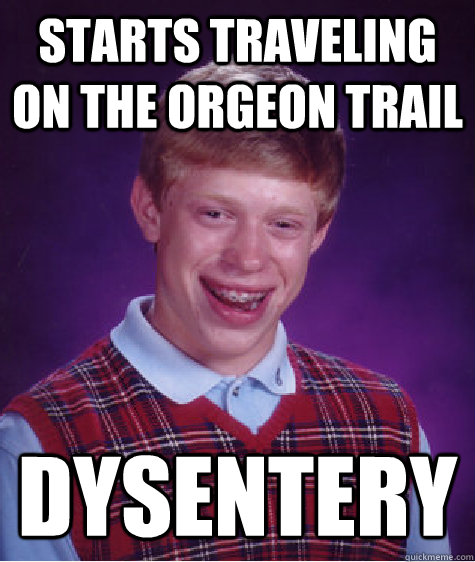 starts traveling on the Orgeon Trail DYSENTERY  Bad Luck Brian