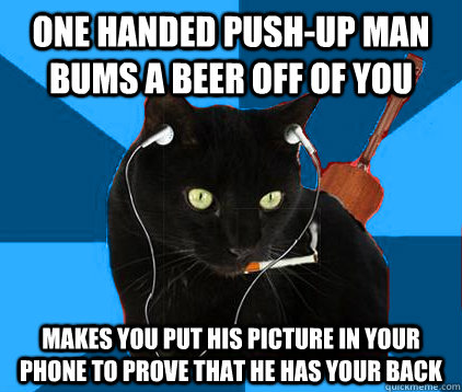 One handed push-up man bums a beer off of you Makes you put his picture in your phone to prove that he has your back - One handed push-up man bums a beer off of you Makes you put his picture in your phone to prove that he has your back  Socially Awkward Berklee Cat