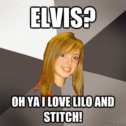 Elvis? Oh ya i love lilo and stitch!  Musically Oblivious 8th Grader