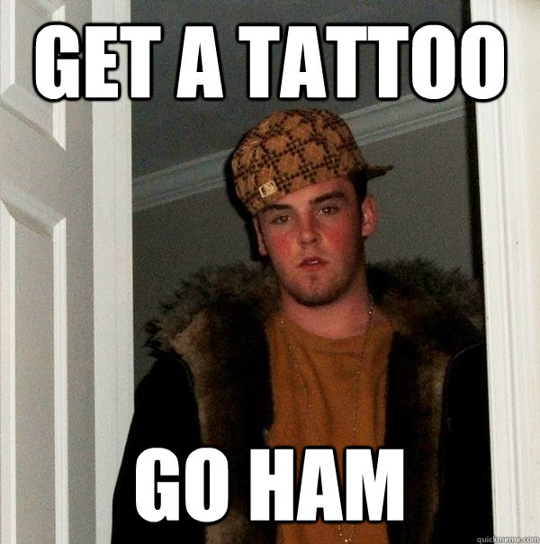 Get a Tattoo Go ham - Get a Tattoo Go ham  Scumbag Steve