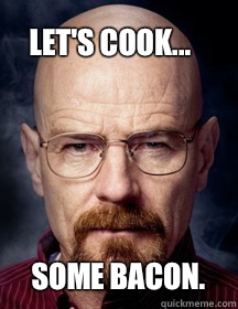 some bacon. Let's cook... - some bacon. Let's cook...  Breaking Bad Logic