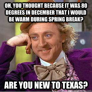 Oh, you thought because it was 80 degrees in December that i would be warm during spring break? Are you new to Texas? - Oh, you thought because it was 80 degrees in December that i would be warm during spring break? Are you new to Texas?  Condescending Wonka