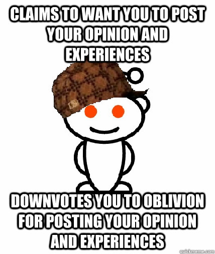 Claims to want you to post your opinion and experiences Downvotes you to oblivion for posting your opinion and experiences  Scumbag Reddit