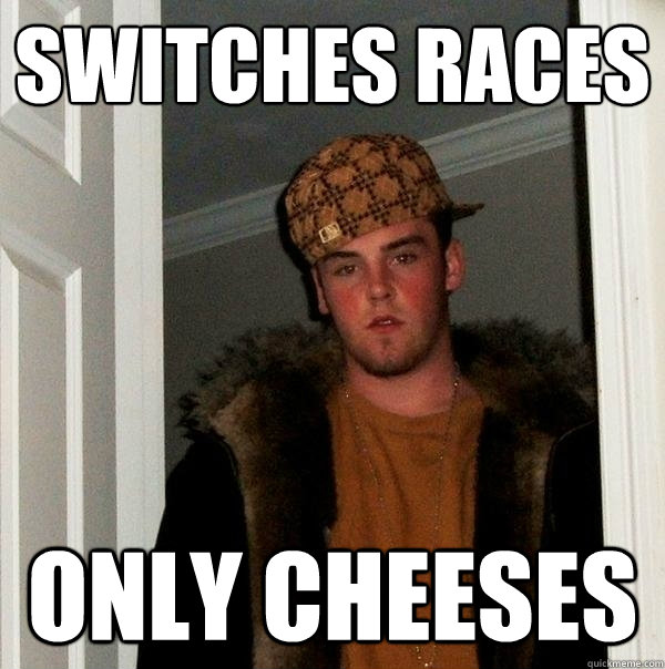 Switches races Only cheeses - Switches races Only cheeses  Scumbag Steve