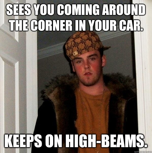 Sees you coming around the corner in your car. Keeps on high-beams. - Sees you coming around the corner in your car. Keeps on high-beams.  Scumbag Steve