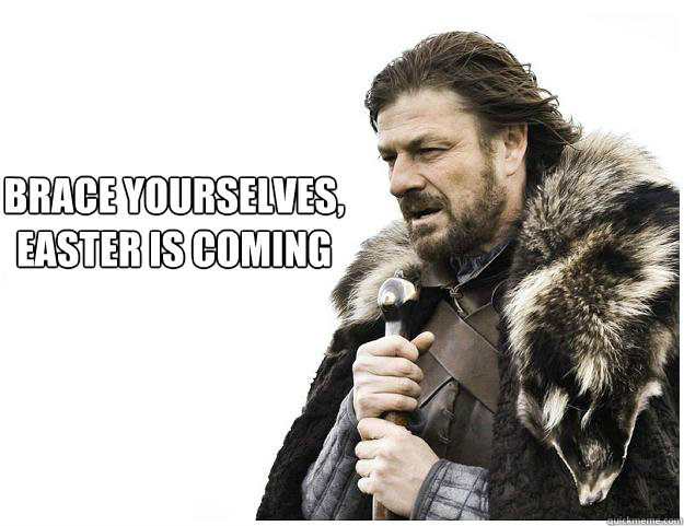 Brace yourselves, 
Easter is coming   Imminent Ned