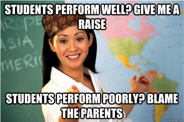 students perform well? give me a raise students perform poorly? blame the parents - students perform well? give me a raise students perform poorly? blame the parents  Scumbag Teacher