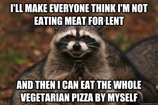 I'll make everyone think I'm not eating meat for lent and then I can eat the whole vegetarian pizza by myself - I'll make everyone think I'm not eating meat for lent and then I can eat the whole vegetarian pizza by myself  Evil Plotting Raccoon