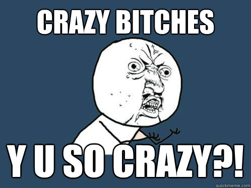 CRAZY BITCHES Y U SO CRAZY?!  Y U No