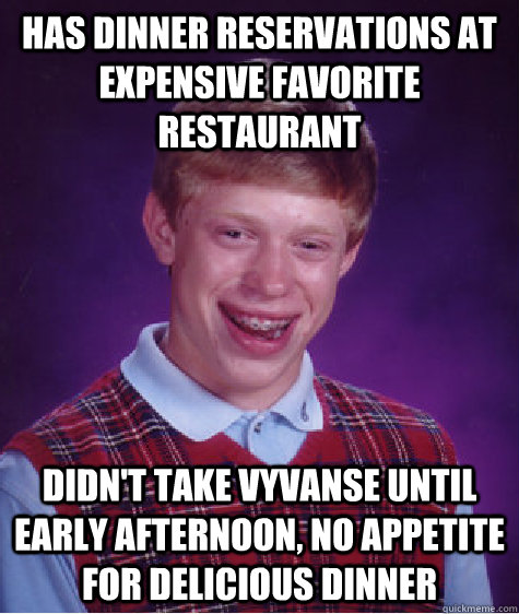 has dinner reservations at expensive favorite restaurant didn't take vyvanse until early afternoon, no appetite for delicious dinner - has dinner reservations at expensive favorite restaurant didn't take vyvanse until early afternoon, no appetite for delicious dinner  Bad Luck Brian