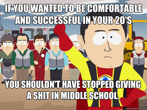 If you wanted to be comfortable and successful in your 20's You shouldn't have stopped giving a shit in middle school.  Captain Hindsight