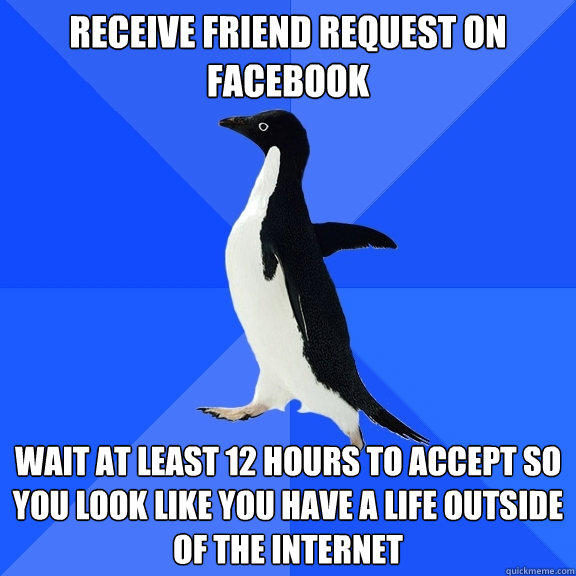 Receive Friend request on facebook Wait at least 12 hours to accept so you look like you have a life outside of the internet - Receive Friend request on facebook Wait at least 12 hours to accept so you look like you have a life outside of the internet  Socially Awkward Penguin