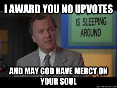 I award you no upvotes and may god have mercy on your soul - I award you no upvotes and may god have mercy on your soul  Misc