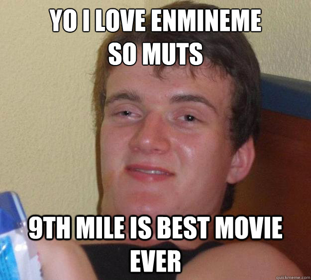 yo i love enmineme 
so muts 9th mile is best movie ever  10 Guy