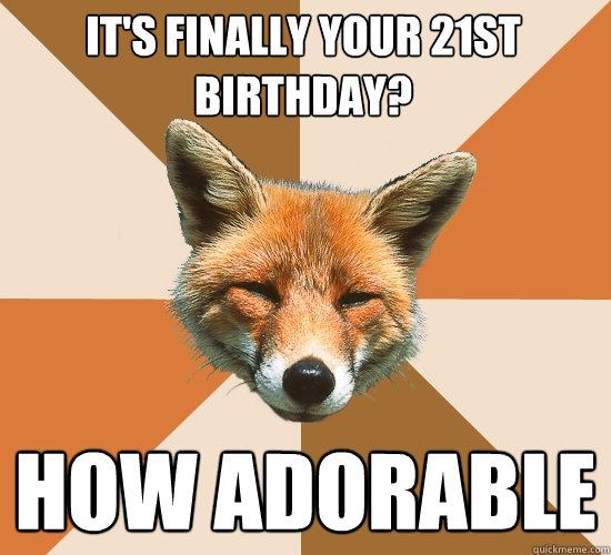 it's finally your 21st birthday?
 how adorable  Condescending Fox