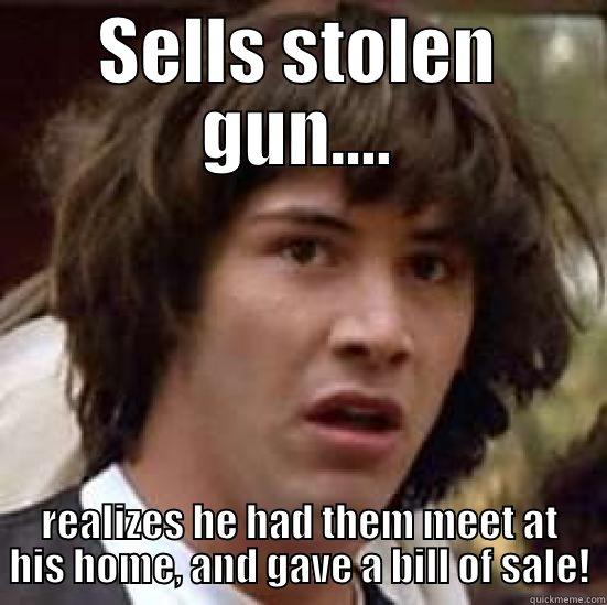 Stolen gun - SELLS STOLEN GUN.... REALIZES HE HAD THEM MEET AT HIS HOME, AND GAVE A BILL OF SALE! conspiracy keanu